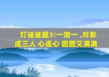 灯谜谜题3:一加一 ,对影成三人 心连心 圆圆又满满